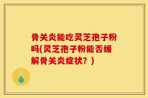骨关炎能吃灵芝孢子粉吗(灵芝孢子粉能否缓解骨关炎症状?)-第1张图片-灵芝之家 骨关炎能吃灵芝孢子粉吗(灵芝孢子粉能否缓解骨关炎症状?)-第1张图片-灵芝之家