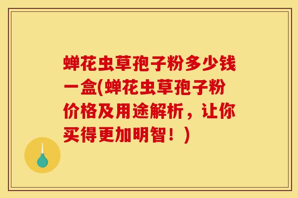 蝉花虫草孢子粉多少钱一盒(蝉花虫草孢子粉价格及用途解析,让你买得更加明智!)-第1张图片-灵芝之家 蝉花虫草孢子粉多少钱一盒(蝉花虫草孢子粉价格及用途解析,让你买得更加明智!)-第1张图片-灵芝之家