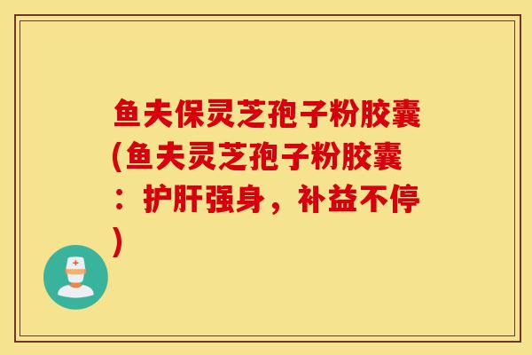 鱼夫保灵芝孢子粉胶囊(鱼夫灵芝孢子粉胶囊:护肝强身,补益不停)-第1张图片-灵芝之家 鱼夫保灵芝孢子粉胶囊(鱼夫灵芝孢子粉胶囊:护肝强身,补益不停)-第1张图片-灵芝之家