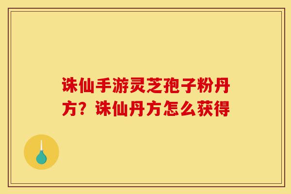 诛仙手游灵芝孢子粉丹方?诛仙丹方怎么获得-第1张图片-灵芝之家 诛仙手游灵芝孢子粉丹方?诛仙丹方怎么获得-第1张图片-灵芝之家