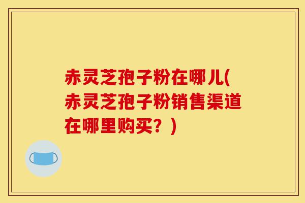 赤灵芝孢子粉在哪儿(赤灵芝孢子粉销售渠道在哪里购买?)-第1张图片-灵芝之家 赤灵芝孢子粉在哪儿(赤灵芝孢子粉销售渠道在哪里购买?)-第1张图片-灵芝之家