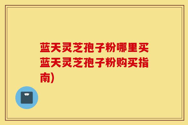 蓝天灵芝孢子粉哪里买蓝天灵芝孢子粉购买指南)-第1张图片-灵芝之家