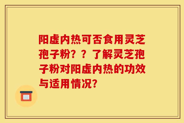 阳虚内热可否食用灵芝孢子粉??了解灵芝孢子粉对阳虚内热的功效与适用情况?-第1张图片-灵芝之家 阳虚内热可否食用灵芝孢子粉??了解灵芝孢子粉对阳虚内热的功效与适用情况?-第1张图片-灵芝之家