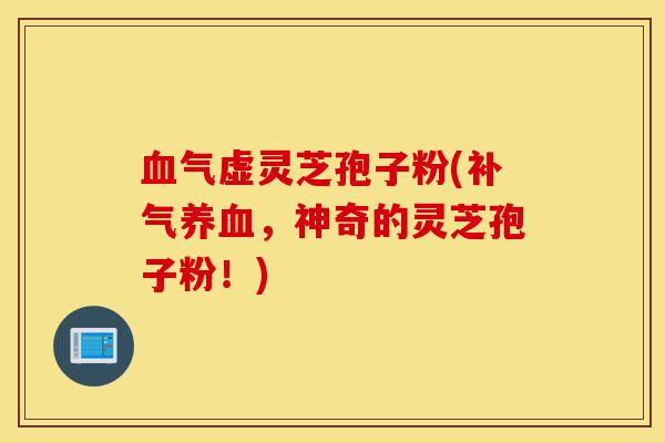血气虚灵芝孢子粉(补气养血，神奇的灵芝孢子粉！)-第1张图片-灵芝之家