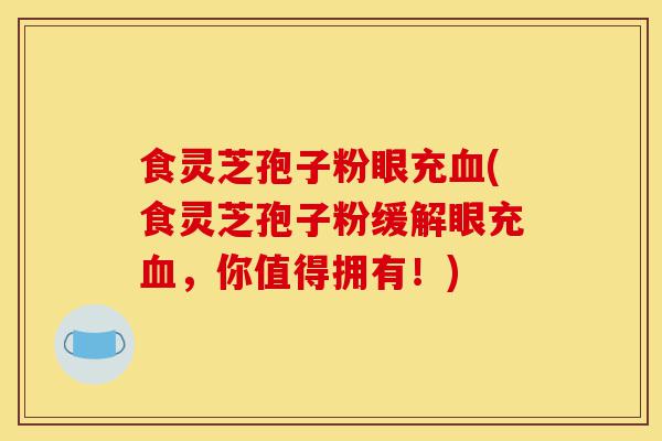 食灵芝孢子粉眼充血(食灵芝孢子粉缓解眼充血，你值得拥有！)-第1张图片-灵芝之家