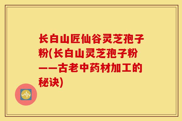 长白山匠仙谷灵芝孢子粉(长白山灵芝孢子粉——古老中药材加工的秘诀)-第1张图片-灵芝之家 长白山匠仙谷灵芝孢子粉(长白山灵芝孢子粉——古老中药材加工的秘诀)-第1张图片-灵芝之家