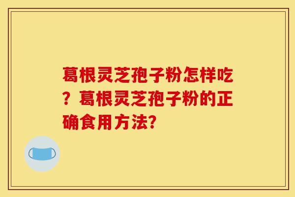 葛根灵芝孢子粉怎样吃?葛根灵芝孢子粉的正确食用方法?-第1张图片-灵芝之家 葛根灵芝孢子粉怎样吃?葛根灵芝孢子粉的正确食用方法?-第1张图片-灵芝之家
