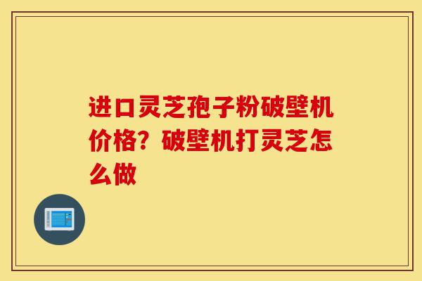 进口灵芝孢子粉破壁机价格?破壁机打灵芝怎么做-第1张图片-灵芝之家 进口灵芝孢子粉破壁机价格?破壁机打灵芝怎么做-第1张图片-灵芝之家