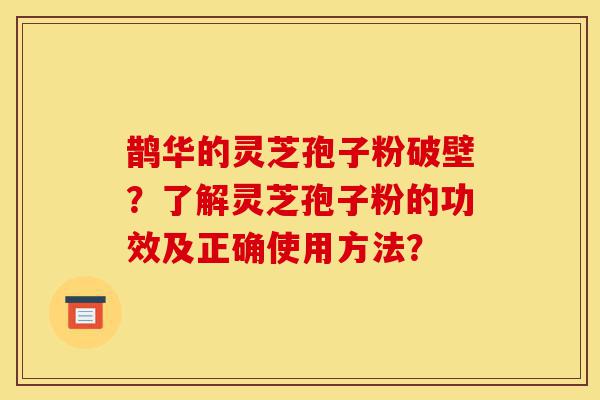 鹊华的灵芝孢子粉破壁?了解灵芝孢子粉的功效及正确使用方法?-第1张图片-灵芝之家 鹊华的灵芝孢子粉破壁?了解灵芝孢子粉的功效及正确使用方法?-第1张图片-灵芝之家