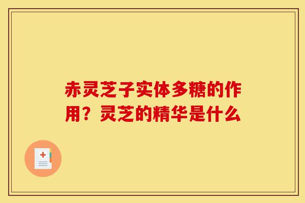 赤灵芝子实体多糖的作用?灵芝的精华是什么-第1张图片-灵芝之家 赤灵芝子实体多糖的作用?灵芝的精华是什么-第1张图片-灵芝之家