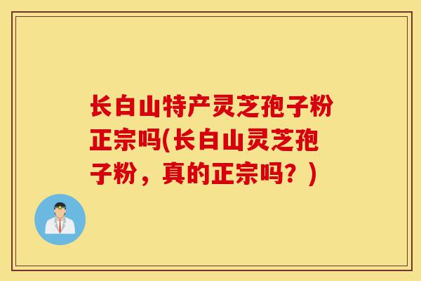 长白山特产灵芝孢子粉正宗吗(长白山灵芝孢子粉,真的正宗吗?)-第1张图片-灵芝之家 长白山特产灵芝孢子粉正宗吗(长白山灵芝孢子粉,真的正宗吗?)-第1张图片-灵芝之家