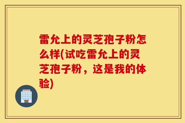 雷允上的灵芝孢子粉怎么样(试吃雷允上的灵芝孢子粉,这是我的体验)-第1张图片-灵芝之家 雷允上的灵芝孢子粉怎么样(试吃雷允上的灵芝孢子粉,这是我的体验)-第1张图片-灵芝之家