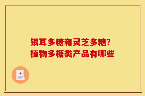 银耳多糖和灵芝多糖?植物多糖类产品有哪些-第1张图片-灵芝之家 银耳多糖和灵芝多糖?植物多糖类产品有哪些-第1张图片-灵芝之家