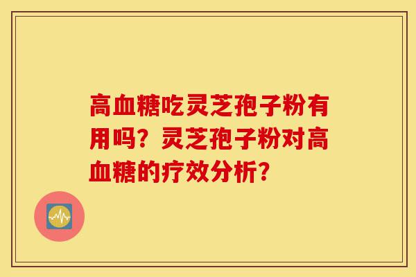 高血糖吃灵芝孢子粉有用吗？灵芝孢子粉对高血糖的疗效分析？-第1张图片-灵芝之家