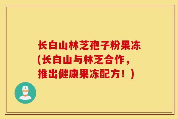 长白山林芝孢子粉果冻(长白山与林芝合作,推出健康果冻配方!)-第1张图片-灵芝之家 长白山林芝孢子粉果冻(长白山与林芝合作,推出健康果冻配方!)-第1张图片-灵芝之家