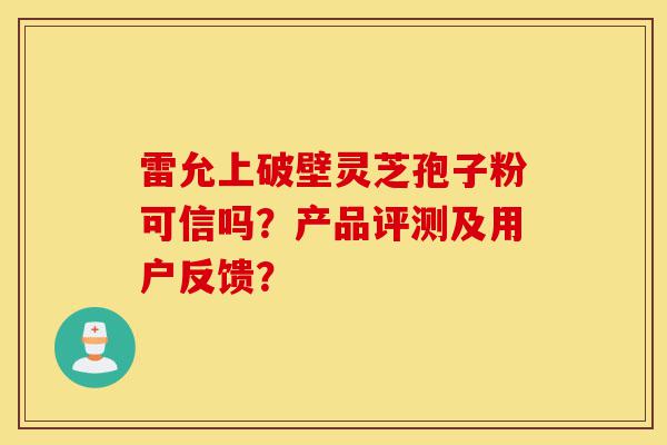 雷允上破壁灵芝孢子粉可信吗?产品评测及用户反馈?-第1张图片-灵芝之家 雷允上破壁灵芝孢子粉可信吗?产品评测及用户反馈?-第1张图片-灵芝之家