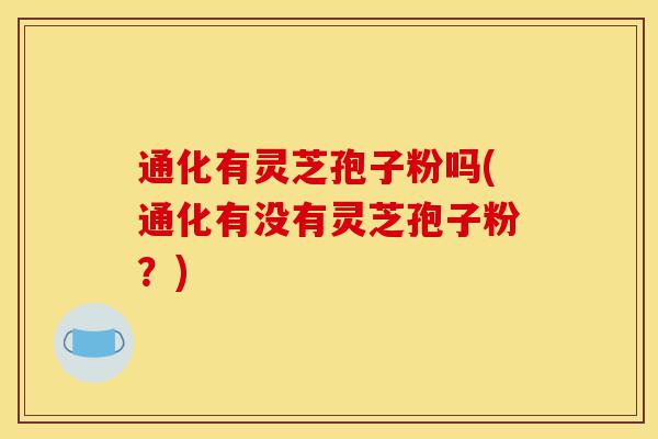 通化有灵芝孢子粉吗(通化有没有灵芝孢子粉?)-第1张图片-灵芝之家 通化有灵芝孢子粉吗(通化有没有灵芝孢子粉?)-第1张图片-灵芝之家