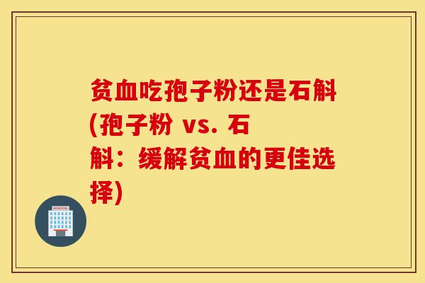 贫血吃孢子粉还是石斛(孢子粉 vs. 石斛:缓解贫血的更佳选择)-第1张图片-灵芝之家 贫血吃孢子粉还是石斛(孢子粉 vs. 石斛:缓解贫血的更佳选择)-第1张图片-灵芝之家