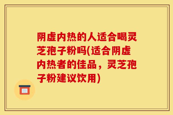 阴虚内热的人适合喝灵芝孢子粉吗(适合阴虚内热者的佳品，灵芝孢子粉建议饮用)-第1张图片-灵芝之家