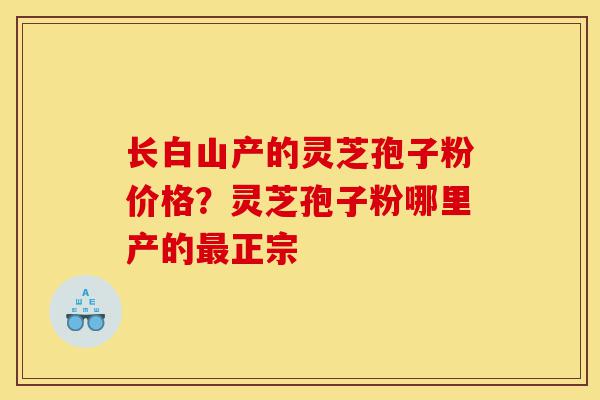 长白山产的灵芝孢子粉价格？灵芝孢子粉哪里产的最正宗-第1张图片-灵芝之家