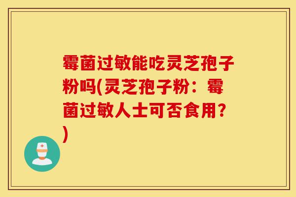 霉菌过敏能吃灵芝孢子粉吗(灵芝孢子粉:霉菌过敏人士可否食用?)-第1张图片-灵芝之家 霉菌过敏能吃灵芝孢子粉吗(灵芝孢子粉:霉菌过敏人士可否食用?)-第1张图片-灵芝之家