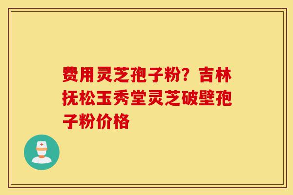 费用灵芝孢子粉?吉林抚松玉秀堂灵芝破壁孢子粉价格-第1张图片-灵芝之家 费用灵芝孢子粉?吉林抚松玉秀堂灵芝破壁孢子粉价格-第1张图片-灵芝之家