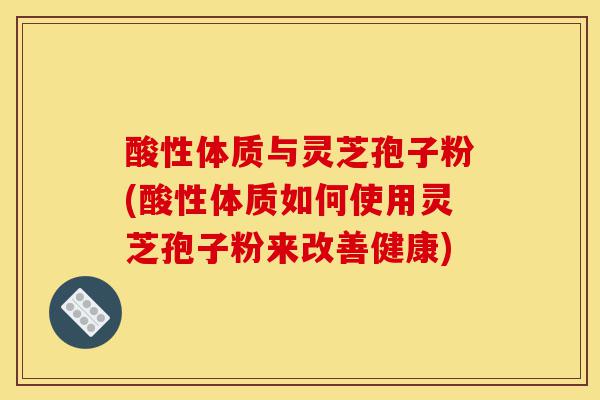 酸性体质与灵芝孢子粉(酸性体质如何使用灵芝孢子粉来改善健康)-第1张图片-灵芝之家 酸性体质与灵芝孢子粉(酸性体质如何使用灵芝孢子粉来改善健康)-第1张图片-灵芝之家