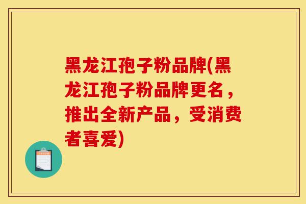 黑龙江孢子粉品牌(黑龙江孢子粉品牌更名,推出全新产品,受消费者喜爱)-第1张图片-灵芝之家 黑龙江孢子粉品牌(黑龙江孢子粉品牌更名,推出全新产品,受消费者喜爱)-第1张图片-灵芝之家