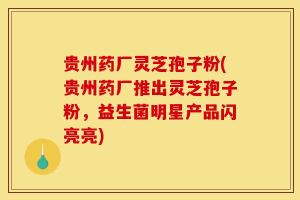 贵州药厂灵芝孢子粉(贵州药厂推出灵芝孢子粉，益生菌明星产品闪亮亮)-第1张图片-灵芝之家