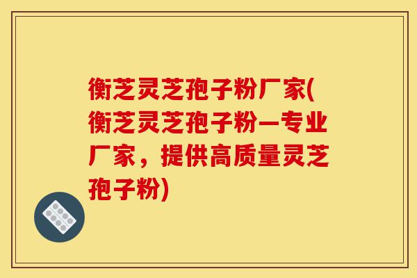 衡芝灵芝孢子粉厂家(衡芝灵芝孢子粉—专业厂家,提供高质量灵芝孢子粉)-第1张图片-灵芝之家 衡芝灵芝孢子粉厂家(衡芝灵芝孢子粉—专业厂家,提供高质量灵芝孢子粉)-第1张图片-灵芝之家