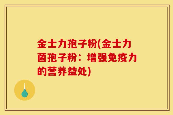 金士力孢子粉(金士力菌孢子粉:增强免疫力的营养益处)-第1张图片-灵芝之家 金士力孢子粉(金士力菌孢子粉:增强免疫力的营养益处)-第1张图片-灵芝之家