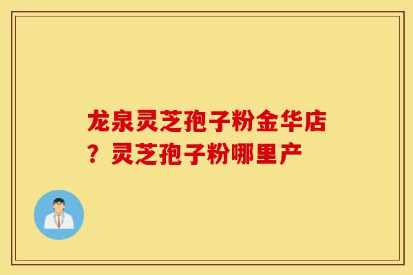 龙泉灵芝孢子粉金华店?灵芝孢子粉哪里产-第1张图片-灵芝之家 龙泉灵芝孢子粉金华店?灵芝孢子粉哪里产-第1张图片-灵芝之家