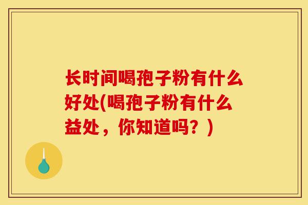 长时间喝孢子粉有什么好处(喝孢子粉有什么益处,你知道吗?)-第1张图片-灵芝之家 长时间喝孢子粉有什么好处(喝孢子粉有什么益处,你知道吗?)-第1张图片-灵芝之家