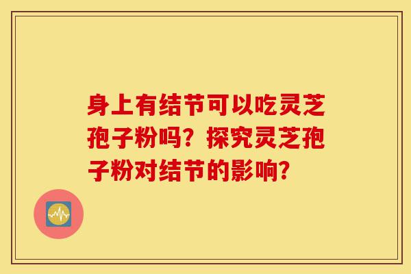 身上有结节可以吃灵芝孢子粉吗?探究灵芝孢子粉对结节的影响?-第1张图片-灵芝之家 身上有结节可以吃灵芝孢子粉吗?探究灵芝孢子粉对结节的影响?-第1张图片-灵芝之家