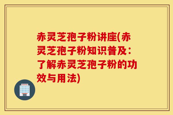 赤灵芝孢子粉讲座(赤灵芝孢子粉知识普及:了解赤灵芝孢子粉的功效与用法)-第1张图片-灵芝之家 赤灵芝孢子粉讲座(赤灵芝孢子粉知识普及:了解赤灵芝孢子粉的功效与用法)-第1张图片-灵芝之家