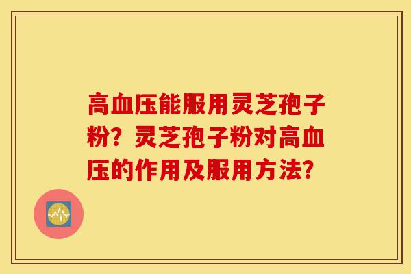高血压能服用灵芝孢子粉?灵芝孢子粉对高血压的作用及服用方法?-第1张图片-灵芝之家 高血压能服用灵芝孢子粉?灵芝孢子粉对高血压的作用及服用方法?-第1张图片-灵芝之家