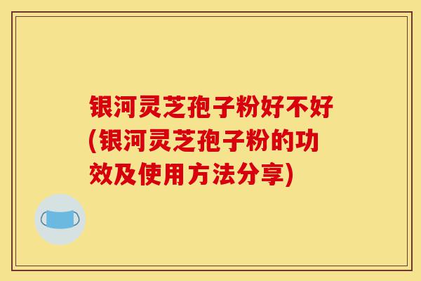 银河灵芝孢子粉好不好(银河灵芝孢子粉的功效及使用方法分享)-第1张图片-灵芝之家 银河灵芝孢子粉好不好(银河灵芝孢子粉的功效及使用方法分享)-第1张图片-灵芝之家