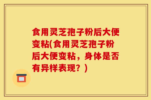 食用灵芝孢子粉后大便变粘(食用灵芝孢子粉后大便变粘,身体是否有异样表现?)-第1张图片-灵芝之家 食用灵芝孢子粉后大便变粘(食用灵芝孢子粉后大便变粘,身体是否有异样表现?)-第1张图片-灵芝之家