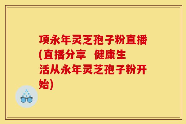 项永年灵芝孢子粉直播(直播分享  健康生活从永年灵芝孢子粉开始)-第1张图片-灵芝之家