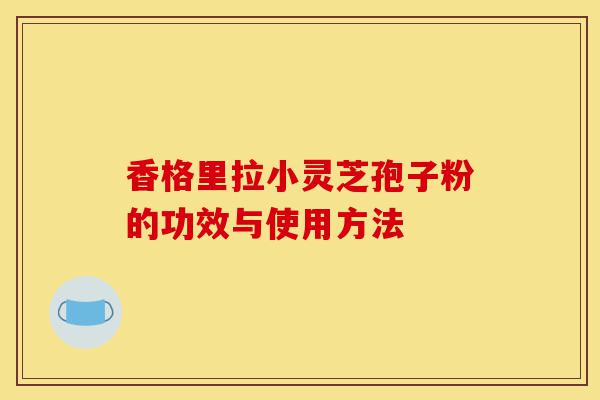 香格里拉小灵芝孢子粉的功效与使用方法-第1张图片-灵芝之家 香格里拉小灵芝孢子粉的功效与使用方法-第1张图片-灵芝之家