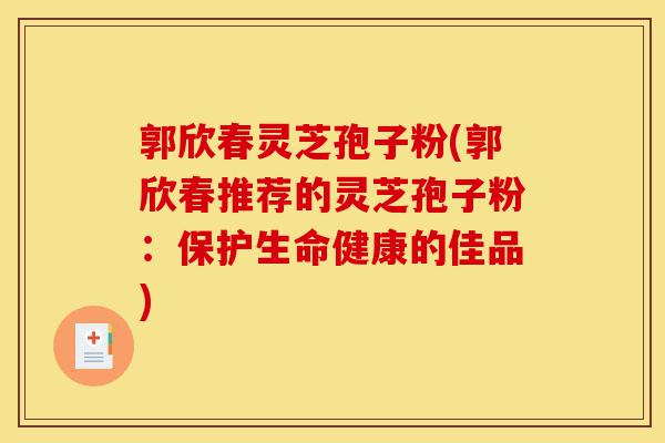 郭欣春灵芝孢子粉(郭欣春推荐的灵芝孢子粉:保护生命健康的佳品)-第1张图片-灵芝之家 郭欣春灵芝孢子粉(郭欣春推荐的灵芝孢子粉:保护生命健康的佳品)-第1张图片-灵芝之家