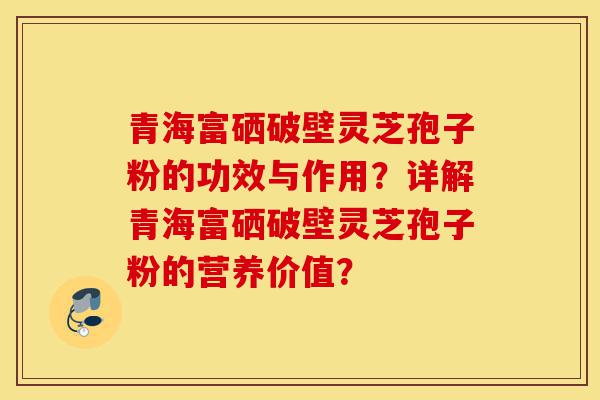 青海富硒破壁灵芝孢子粉的功效与作用？详解青海富硒破壁灵芝孢子粉的营养价值？-第1张图片-灵芝之家