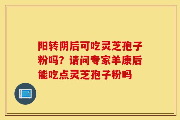 阳转阴后可吃灵芝孢子粉吗?请问专家羊康后能吃点灵芝孢子粉吗-第1张图片-灵芝之家 阳转阴后可吃灵芝孢子粉吗?请问专家羊康后能吃点灵芝孢子粉吗-第1张图片-灵芝之家