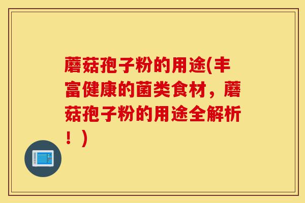 蘑菇孢子粉的用途(丰富健康的菌类食材,蘑菇孢子粉的用途全解析!)-第1张图片-灵芝之家 蘑菇孢子粉的用途(丰富健康的菌类食材,蘑菇孢子粉的用途全解析!)-第1张图片-灵芝之家