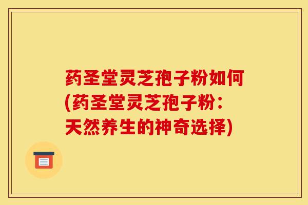 药圣堂灵芝孢子粉如何(药圣堂灵芝孢子粉:天然养生的神奇选择)-第1张图片-灵芝之家 药圣堂灵芝孢子粉如何(药圣堂灵芝孢子粉:天然养生的神奇选择)-第1张图片-灵芝之家