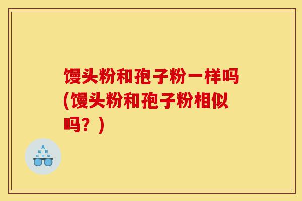 馒头粉和孢子粉一样吗(馒头粉和孢子粉相似吗?)-第1张图片-灵芝之家 馒头粉和孢子粉一样吗(馒头粉和孢子粉相似吗?)-第1张图片-灵芝之家