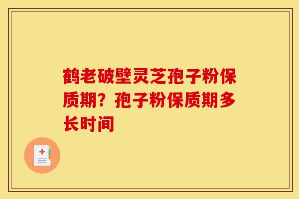 鹤老破壁灵芝孢子粉保质期？孢子粉保质期多长时间-第1张图片-灵芝之家