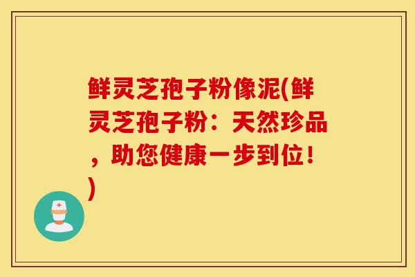 鲜灵芝孢子粉像泥(鲜灵芝孢子粉:天然珍品,助您健康一步到位!)-第1张图片-灵芝之家 鲜灵芝孢子粉像泥(鲜灵芝孢子粉:天然珍品,助您健康一步到位!)-第1张图片-灵芝之家