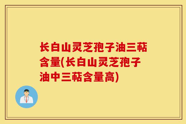 长白山灵芝孢子油三萜含量(长白山灵芝孢子油中三萜含量高)-第1张图片-灵芝之家 长白山灵芝孢子油三萜含量(长白山灵芝孢子油中三萜含量高)-第1张图片-灵芝之家