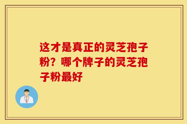 这才是真正的灵芝孢子粉？哪个牌子的灵芝孢子粉最好-第1张图片-灵芝之家
